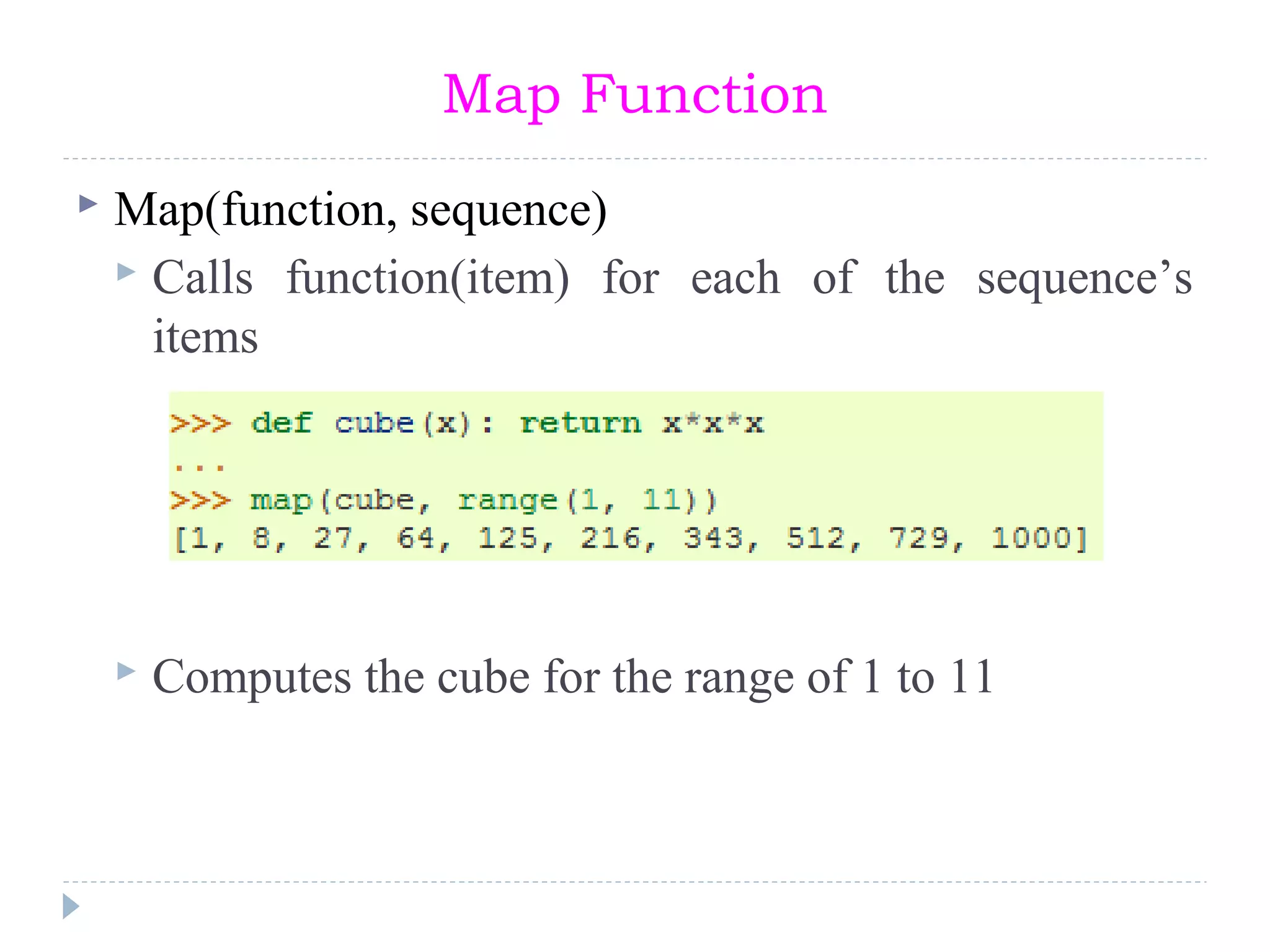 Map Function
 Map(function, sequence)
 Calls function(item) for each of the sequence’s
items
 Computes the cube for the range of 1 to 11
 