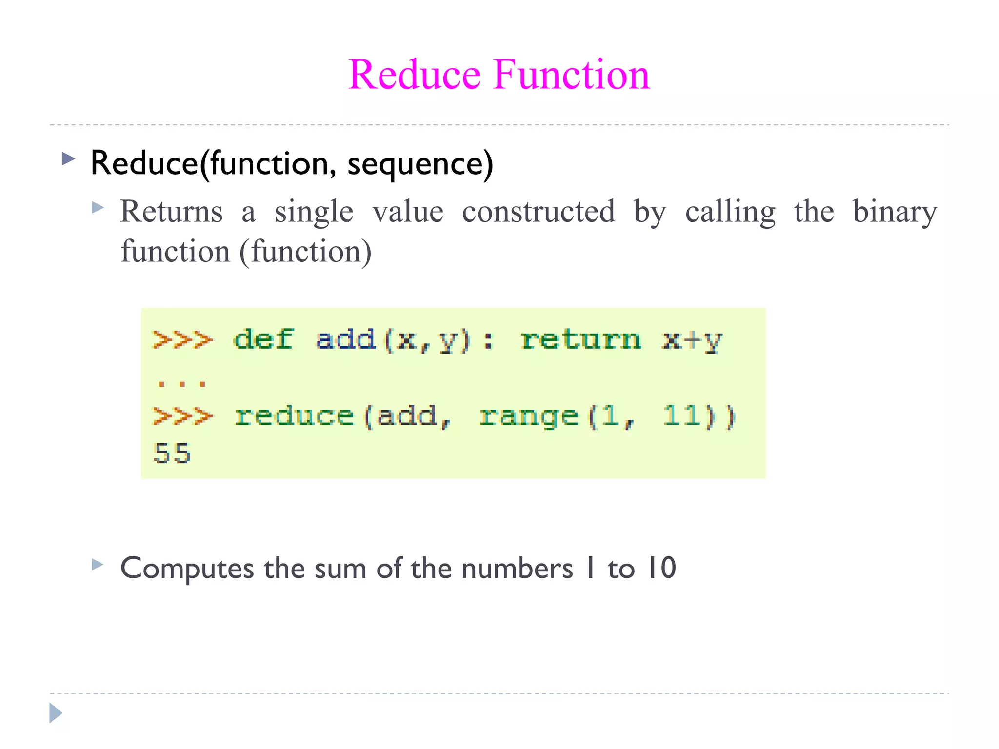 Reduce Function
 Reduce(function, sequence)
 Returns a single value constructed by calling the binary
function (function)
 Computes the sum of the numbers 1 to 10
 