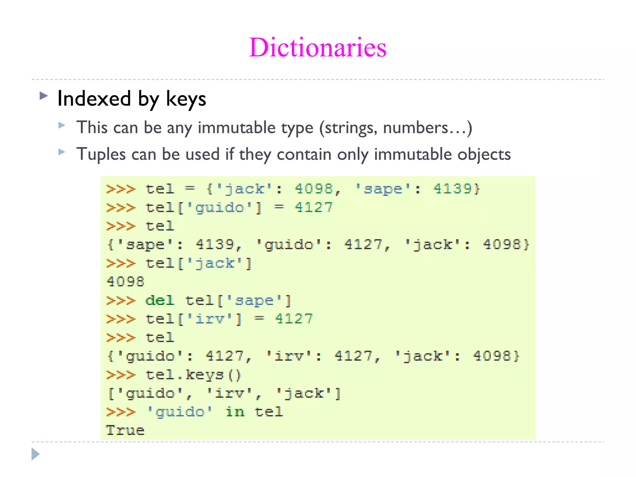 Dictionaries
 Indexed by keys
 This can be any immutable type (strings, numbers…)
 Tuples can be used if they contain only immutable objects
 