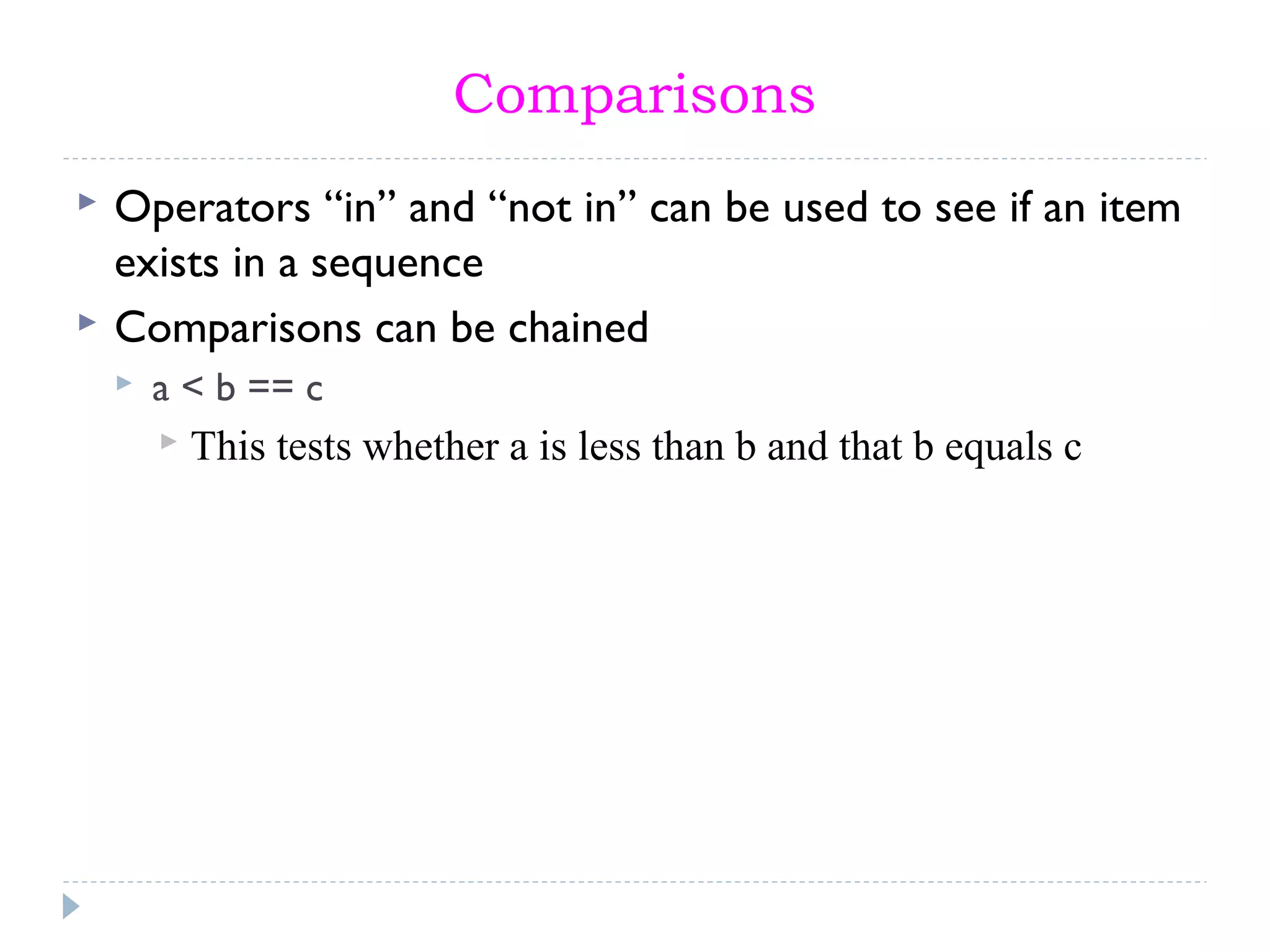 Comparisons
 Operators “in” and “not in” can be used to see if an item
exists in a sequence
 Comparisons can be chained
 a < b == c
 This tests whether a is less than b and that b equals c
 