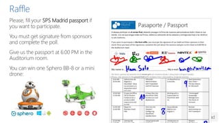 Raffle
Please, fill your SPS Madrid passport if
you want to participate.
You must get signature from sponsors
and complete the poll.
Give us the passport at 6:00 PM in the
Auditorium room.
You can win one Sphero BB-8 or a mini
drone:
 