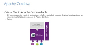 Apache Cordova
 Visual Studio Apache Cordova tools
 IDE que nos permite construir aplicaciones móviles con toda la potencia de visual studio y dando un
entorno visual a todas las acciones de Apache Cordova.
 Debug.
 