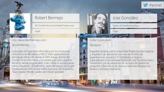 Robert Bermejo
NET Architect & Azure & Mobile Practice Lead
http://www.robertbermejo.com/
@robertbemejo
Licenciado en Ingeniería informática por la Universidad
Autónoma de Barcelona y MSCD Web applications en
tecnología Microsoft. Desde el 2005 trabaja dentro del
mundo de la informática y ha pasado por varios puestos
técnicos: desde programador junior hasta su actual puesto
como Arquitecto. Actualmente, parte del equipo de Sogeti
España desde 2010 donde realiza funciones de Arquitecto,
Team Leader, Mobile Leader and Cloud Specialist.
Sogeti
Jose González
Solution & SharePoint architect
Under construction!
@josgoon
Ingeniero titulado por la Universidad Politécnica de Cataluña
y arquitecto de soluciones con más de 10 años de
experiencia en proyectos IT orientados a negocio.
Especializado en tecnologías Microsoft (.net, Dynamics Nav y
SharePoint) y en la prestación de servicios de gestión en
proyectos informáticos de diversa índole tecnológica y en
diversos sectores e industrias.
Sogeti
 