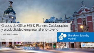 May 7th, 2016
SharePoint Saturday
Madrid
Grupos de Office 365 & Planner: Colaboración
y productividad empresarial end-to-end
Juan Carlos González
 