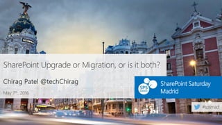 May 7th, 2016
SharePoint Saturday
Madrid
SharePoint Upgrade or Migration, or is it both?
Chirag Patel @techChirag
 