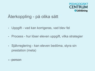 • Uppgift - vad kan korrigeras, vad blev fel
• Process - hur löser eleven uppgift, vilka strategier
• Självreglering - kan eleven bedöma, styra sin
prestation (meta)
• person
Återkoppling - på olika sätt
 