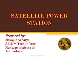 Prepared by:
Biswajit Acharya
AEIE,M.Tech 1st Year
Heritage Institute of
Technology
Satellite Power Station
 