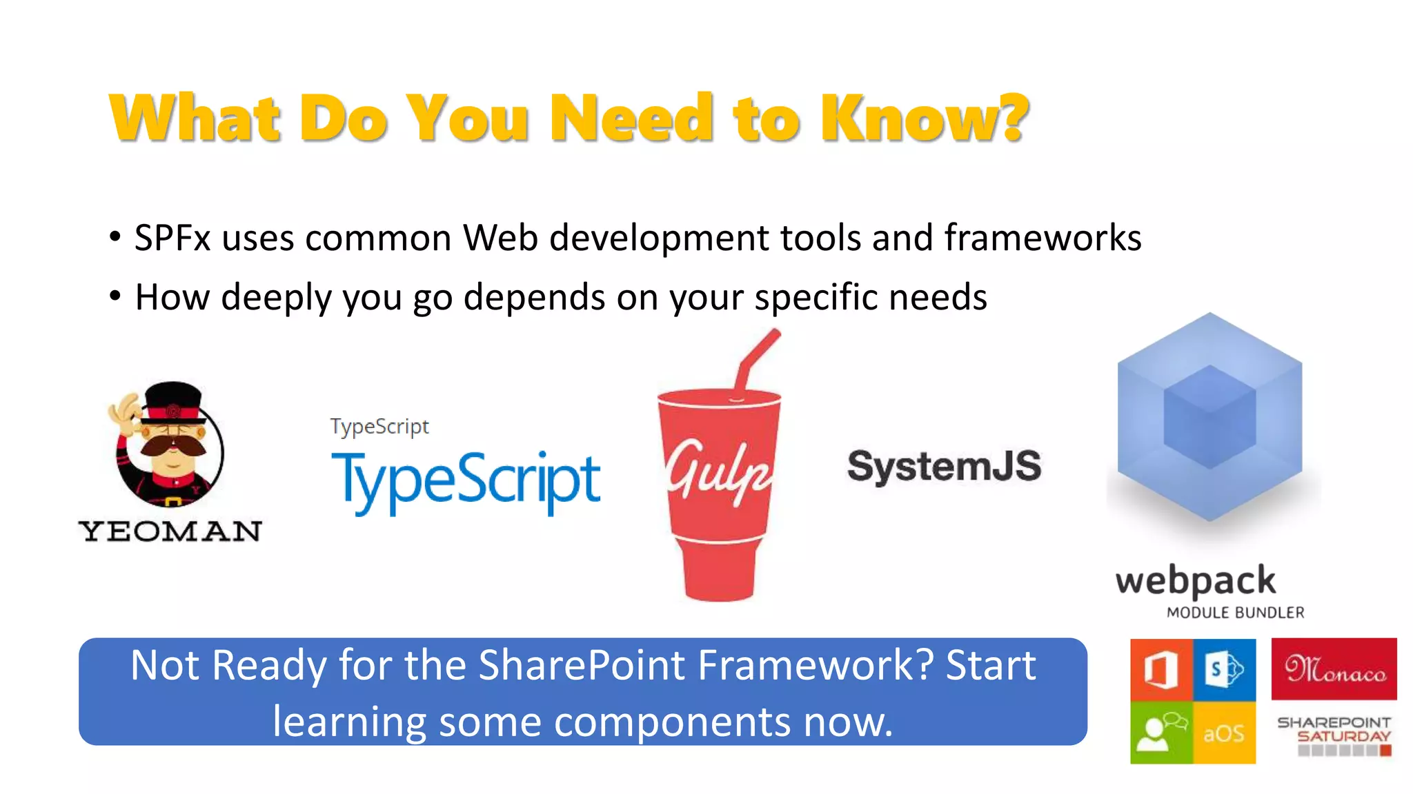What Do You Need to Know?
• SPFx uses common Web development tools and frameworks
• How deeply you go depends on your specific needs
Not Ready for the SharePoint Framework? Start
learning some components now.
 