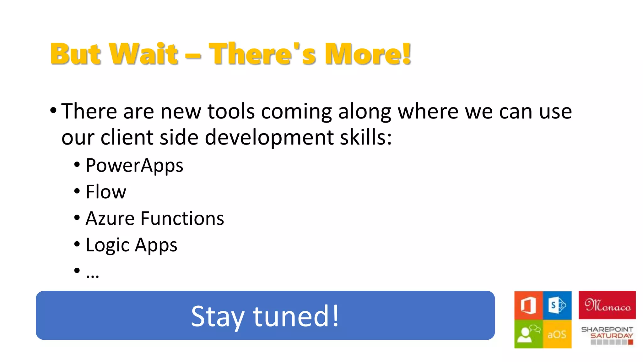 But Wait – There's More!
• There are new tools coming along where we can use
our client side development skills:
• PowerApps
• Flow
• Azure Functions
• Logic Apps
• …
Stay tuned!
 