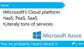 You’ve probably heard about it
Azure
•Microsoft’s Cloud platform
•IaaS, PaaS, SaaS
•Literaly tons of services
 
