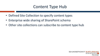 Content Type Hub
• Defined Site Collection to specify content types
• Enterprise wide sharing of SharePoint schema
• Other site collections can subscribe to content type hub
 