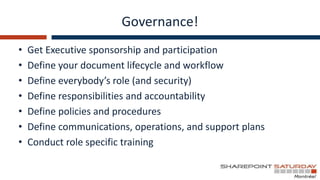 Governance!
•   Get Executive sponsorship and participation
•   Define your document lifecycle and workflow
•   Define everybody’s role (and security)
•   Define responsibilities and accountability
•   Define policies and procedures
•   Define communications, operations, and support plans
•   Conduct role specific training
 