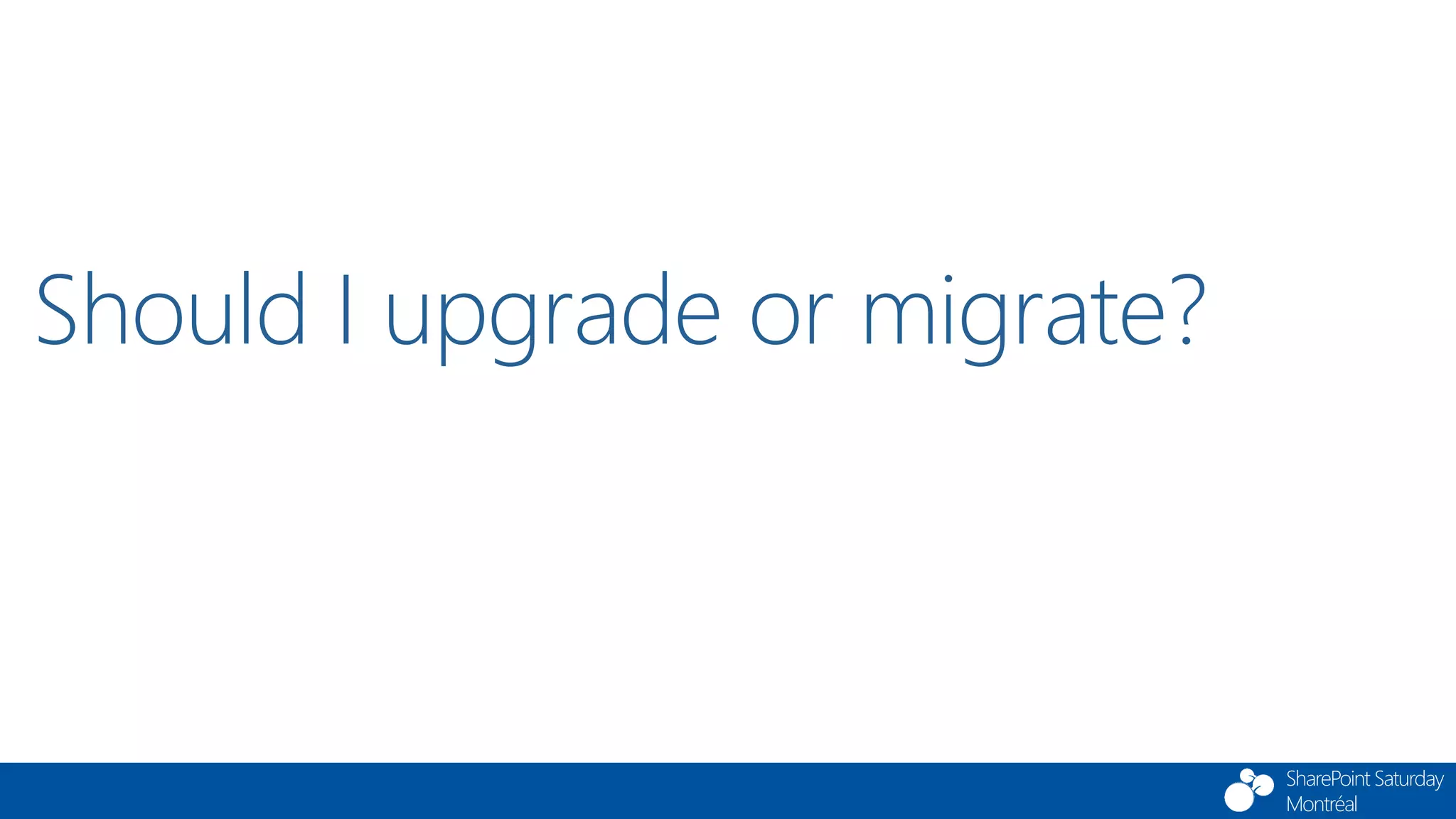 SharePoint Saturday
Montréal
Should I upgrade or migrate?
 