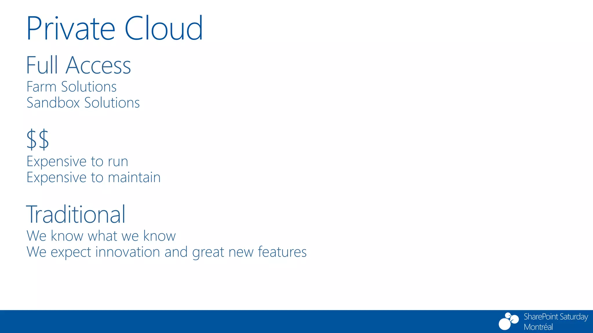 SharePoint Saturday
Montréal
Private Cloud
Full Access
Farm Solutions
Sandbox Solutions
$$
Expensive to run
Expensive to maintain
Traditional
We know what we know
We expect innovation and great new features
 