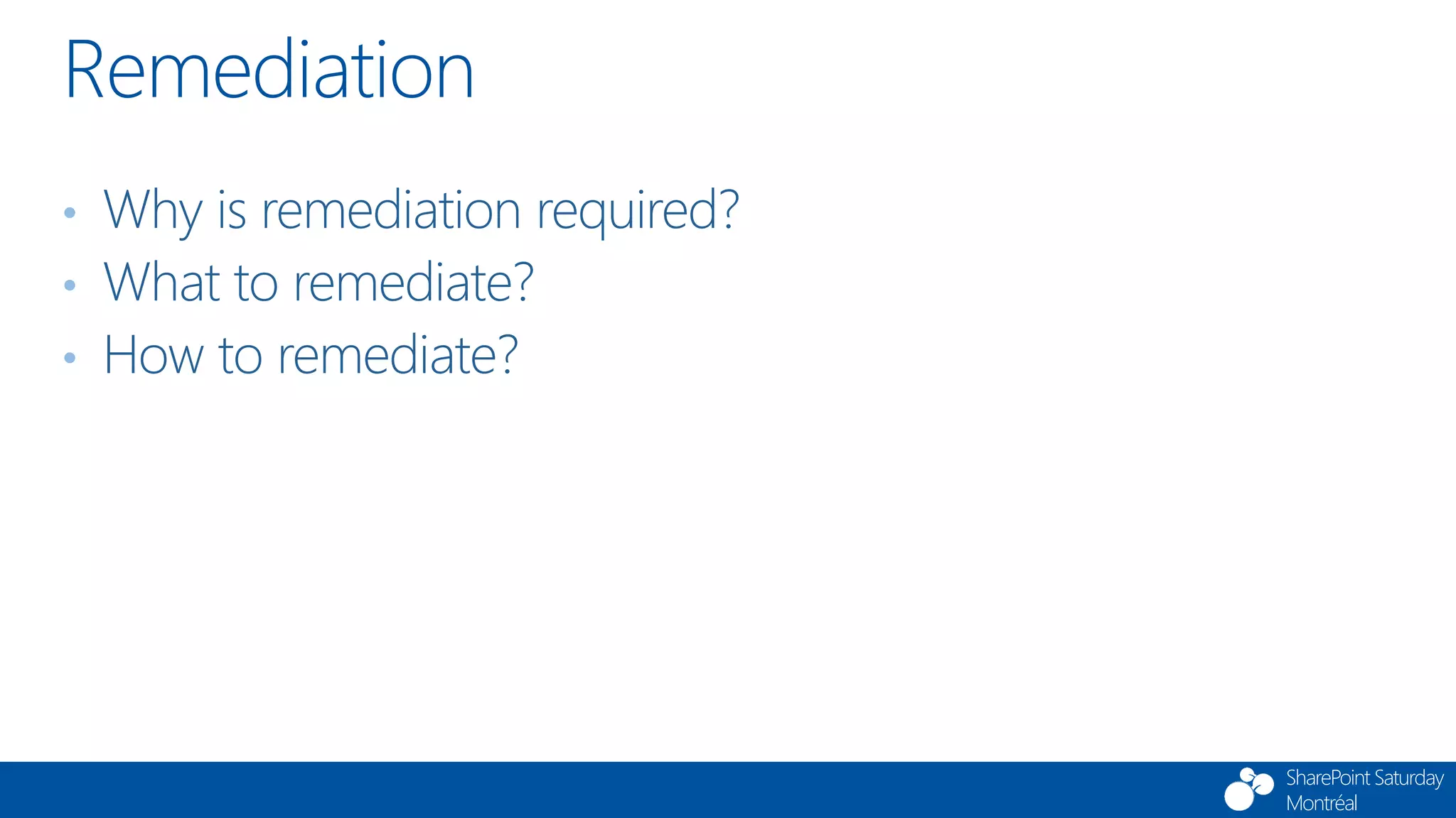 SharePoint Saturday
Montréal
• Why is remediation required?
• What to remediate?
• How to remediate?
Remediation
 
