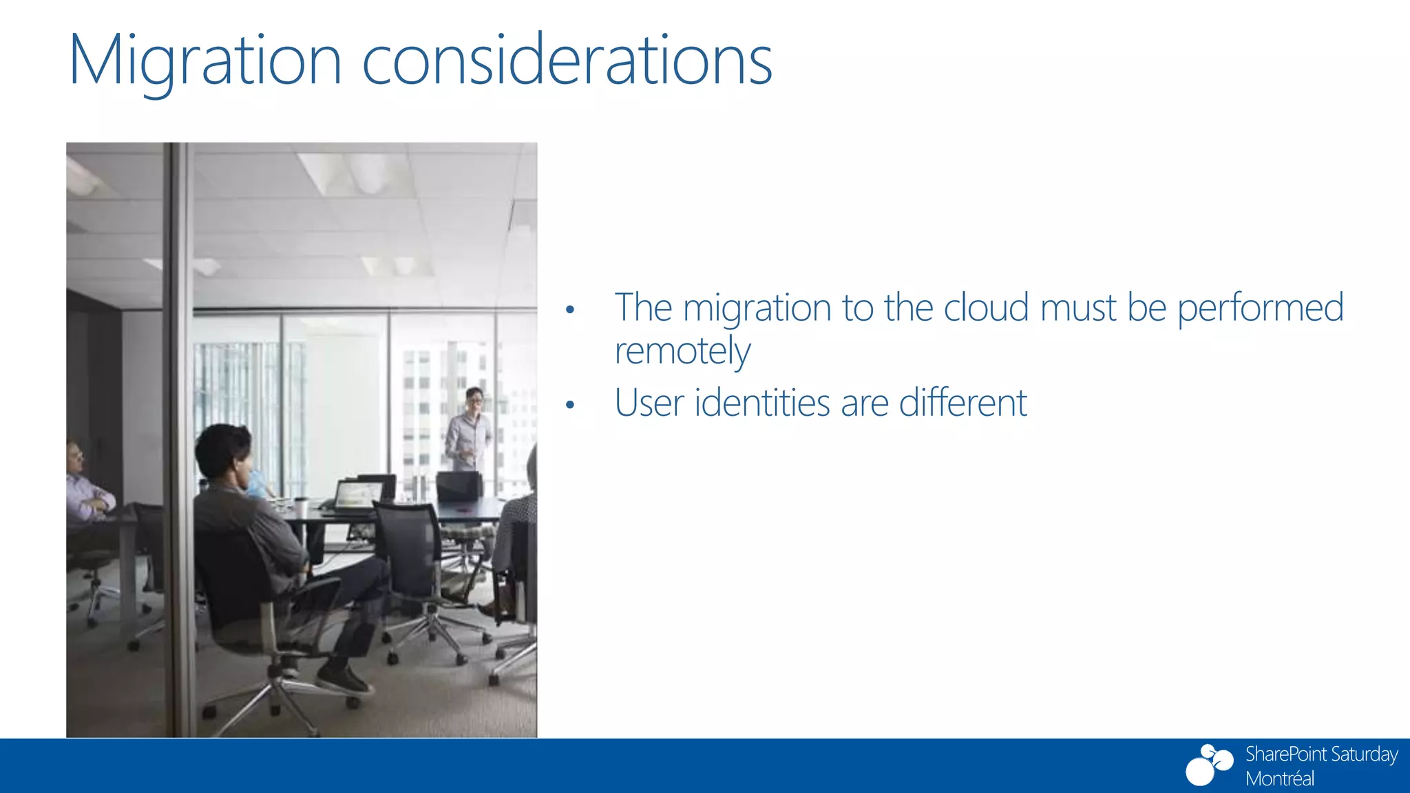 SharePoint Saturday
Montréal
• The migration to the cloud must be performed
remotely
• User identities are different
Migration considerations
 