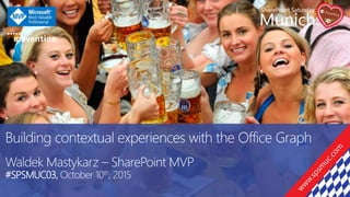 Building contextual experiences with the Office Graph
Waldek Mastykarz – SharePoint MVP
#SPSMUC03, October 10th, 2015
 