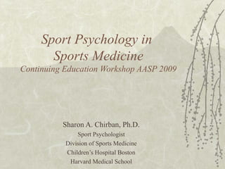 Sport Psychology in
Sports Medicine
Continuing Education Workshop AASP 2009
Sharon A. Chirban, Ph.D.
Sport Psychologist
Division of Sports Medicine
Children’s Hospital Boston
Harvard Medical School
 