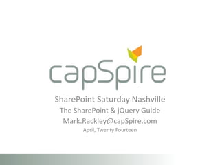 SharePoint Saturday Nashville
The SharePoint & jQuery Guide
Mark.Rackley@capSpire.com
April, Twenty Fourteen
 
