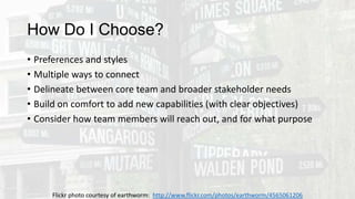 How Do I Choose?
• Preferences and styles
• Multiple ways to connect
• Delineate between core team and broader stakeholder needs
• Build on comfort to add new capabilities (with clear objectives)
• Consider how team members will reach out, and for what purpose
Flickr photo courtesy of earthworm: http://www.flickr.com/photos/earthworm/4565061206
 