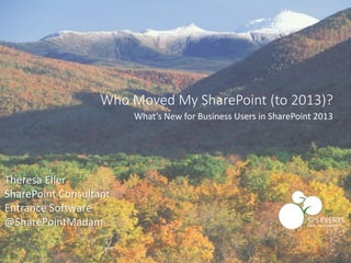 Theresa Eller
SharePoint Consultant
Entrance Software
@SharePointMadam
Who Moved My SharePoint (to 2013)?
What’s New for Business Users in SharePoint 2013
 