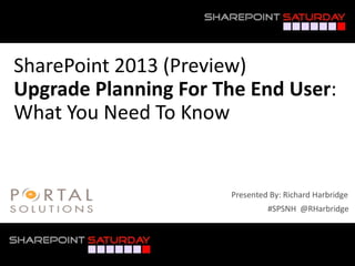 SharePoint 2013 (Preview)
Upgrade Planning For The End User:
What You Need To Know


                      Presented By: Richard Harbridge
                               #SPSNH @RHarbridge



#SPSNH @RHarbridge
 