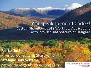 You speak to me of Code?!
        Custom SharePoint 2013 Workflow Applications
                with InfoPath and SharePoint Designer



Patrick Tucker
Principal Consultant, SharePoint
Strategic Data Systems
patrick.tucker@sds-consulting.com
 