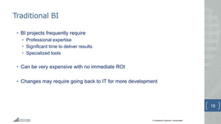 © Greystone Solutions, Incorporated
Traditional BI
• BI projects frequently require
• Professional expertise
• Significant time to deliver results
• Specialized tools
• Can be very expensive with no immediate ROI
• Changes may require going back to IT for more development
18
 