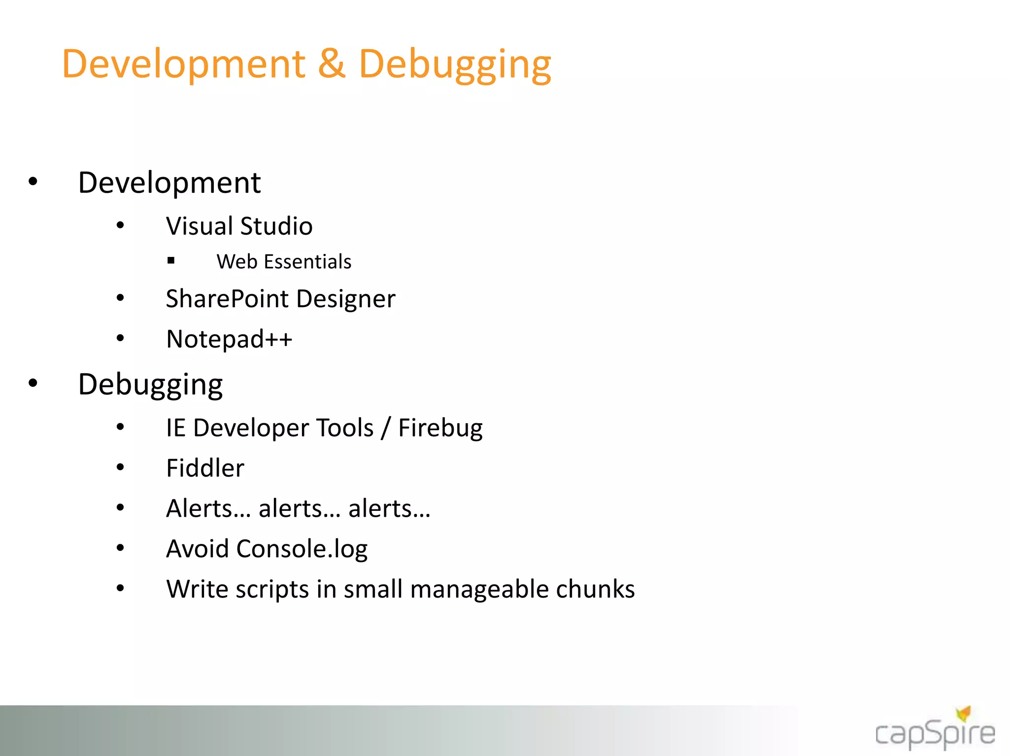 Development & Debugging 
• Development 
• Visual Studio 
 Web Essentials 
• SharePoint Designer 
• Notepad++ 
• Debugging 
• IE Developer Tools / Firebug 
• Fiddler 
• Alerts… alerts… alerts… 
• Avoid Console.log 
• Write scripts in small manageable chunks 
 
