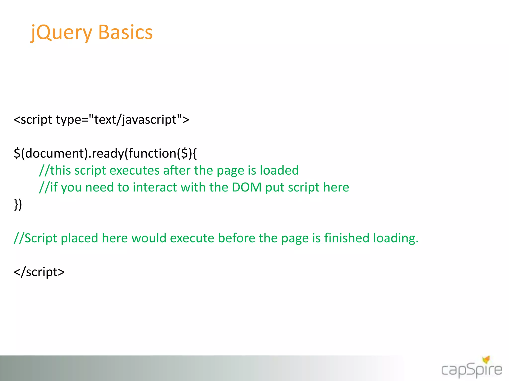 jQuery Basics 
<script type="text/javascript"> 
$(document).ready(function($){ 
//this script executes after the page is loaded 
//if you need to interact with the DOM put script here 
}) 
//Script placed here would execute before the page is finished loading. 
</script> 
 