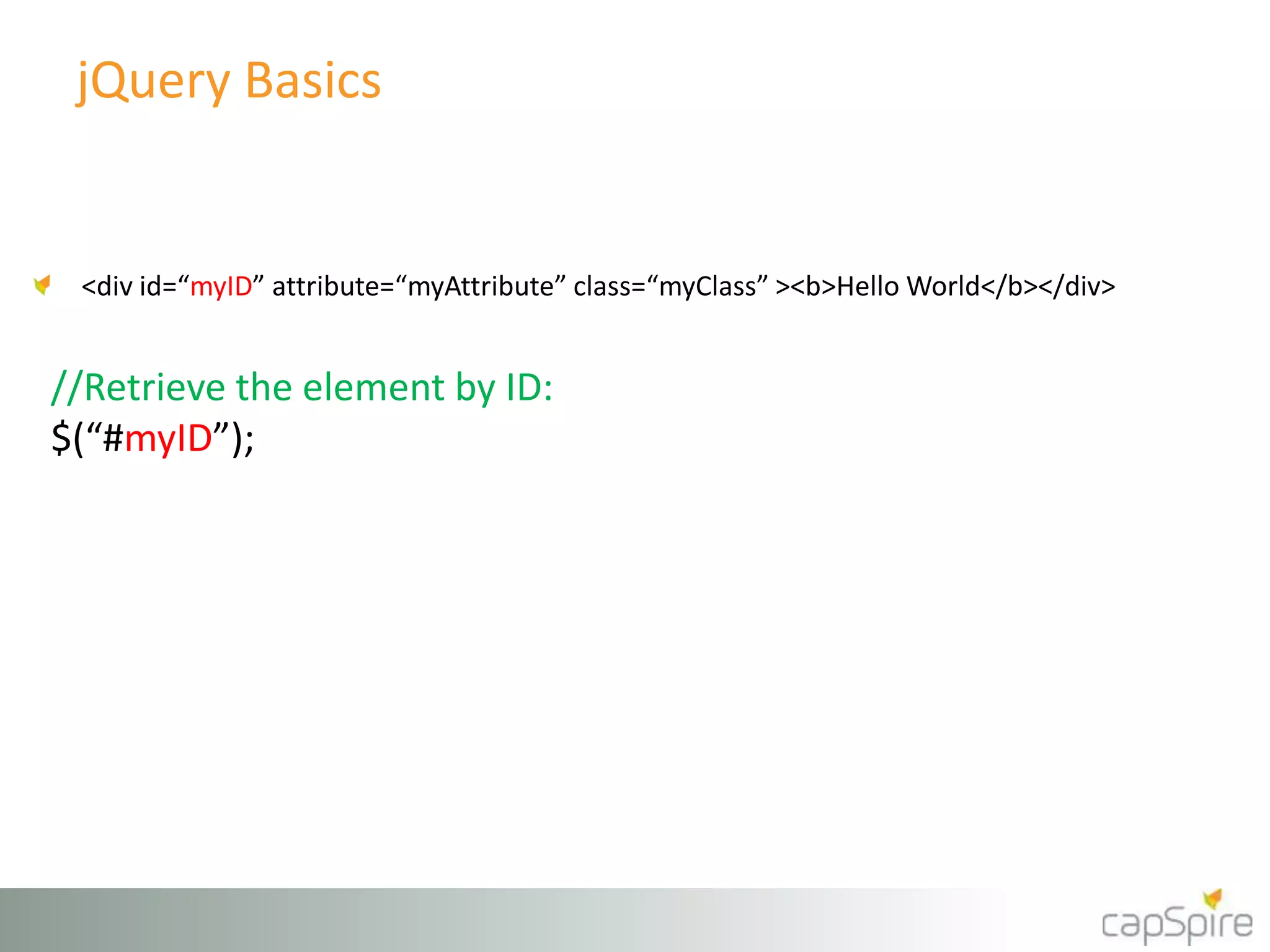jQuery Basics 
<div id=“myID” attribute=“myAttribute” class=“myClass” ><b>Hello World</b></div> 
//Retrieve the element by ID: 
$(“#myID”); 
 
