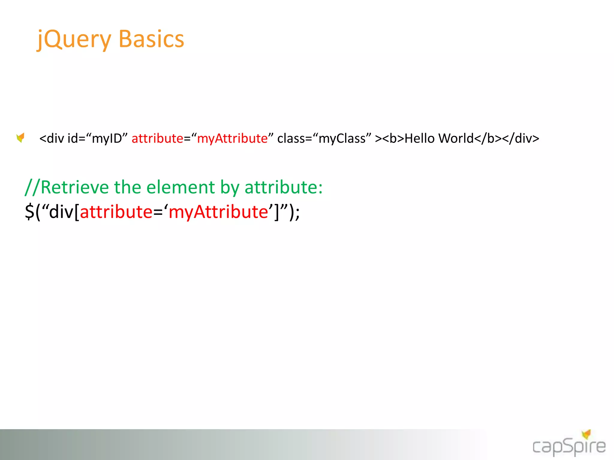 jQuery Basics 
<div id=“myID” attribute=“myAttribute” class=“myClass” ><b>Hello World</b></div> 
//Retrieve the element by attribute: 
$(“div[attribute=‘myAttribute’]”); 
 