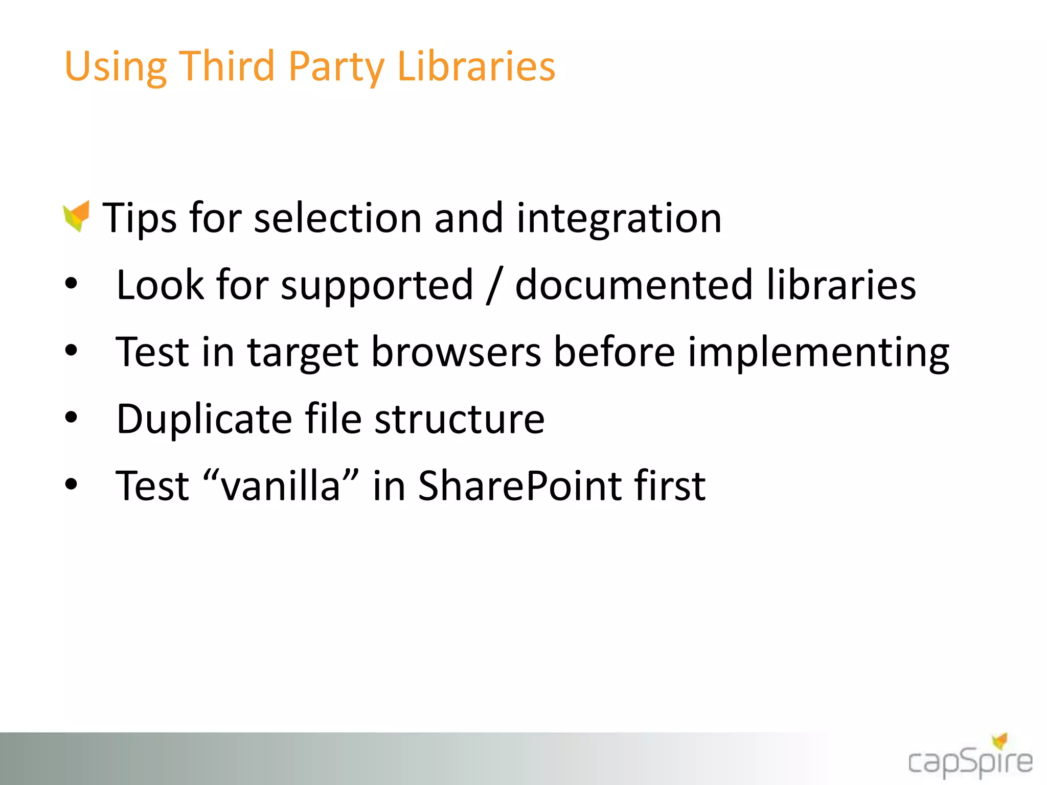 Using Third Party Libraries 
Tips for selection and integration 
• Look for supported / documented libraries 
• Test in target browsers before implementing 
• Duplicate file structure 
• Test “vanilla” in SharePoint first 
 