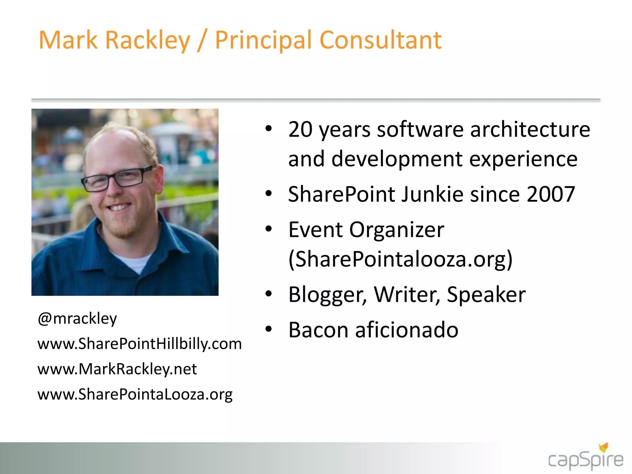 Mark Rackley / Principal Consultant 
• 20 years software architecture 
and development experience 
• SharePoint Junkie since 2007 
• Event Organizer 
(SharePointalooza.org) 
• Blogger, Writer, Speaker 
• Bacon aficionado @mrackley 
www.SharePointHillbilly.com 
www.MarkRackley.net 
www.SharePointaLooza.org 
 