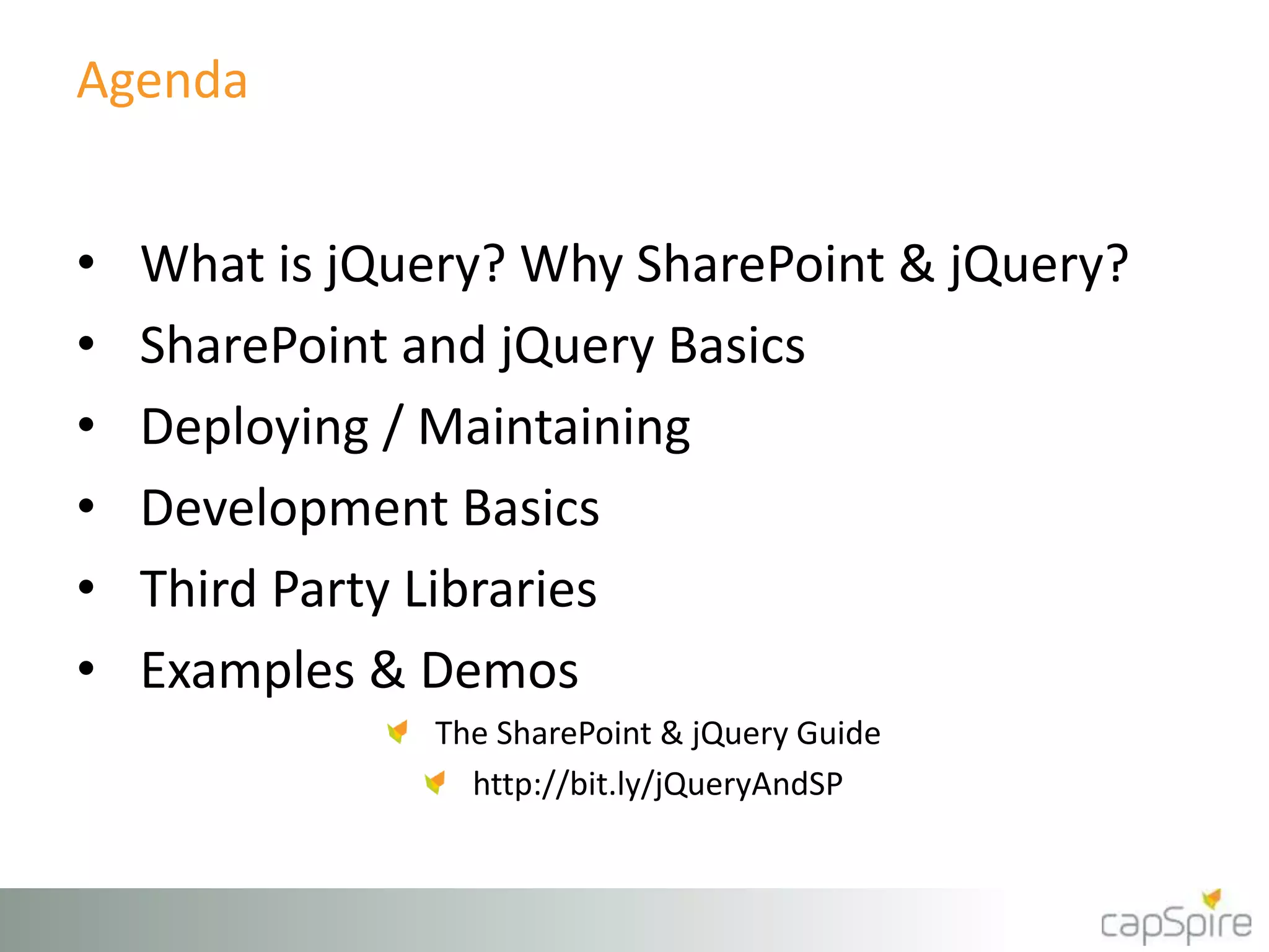 Agenda 
• What is jQuery? Why SharePoint & jQuery? 
• SharePoint and jQuery Basics 
• Deploying / Maintaining 
• Development Basics 
• Third Party Libraries 
• Examples & Demos 
The SharePoint & jQuery Guide 
http://bit.ly/jQueryAndSP 
 