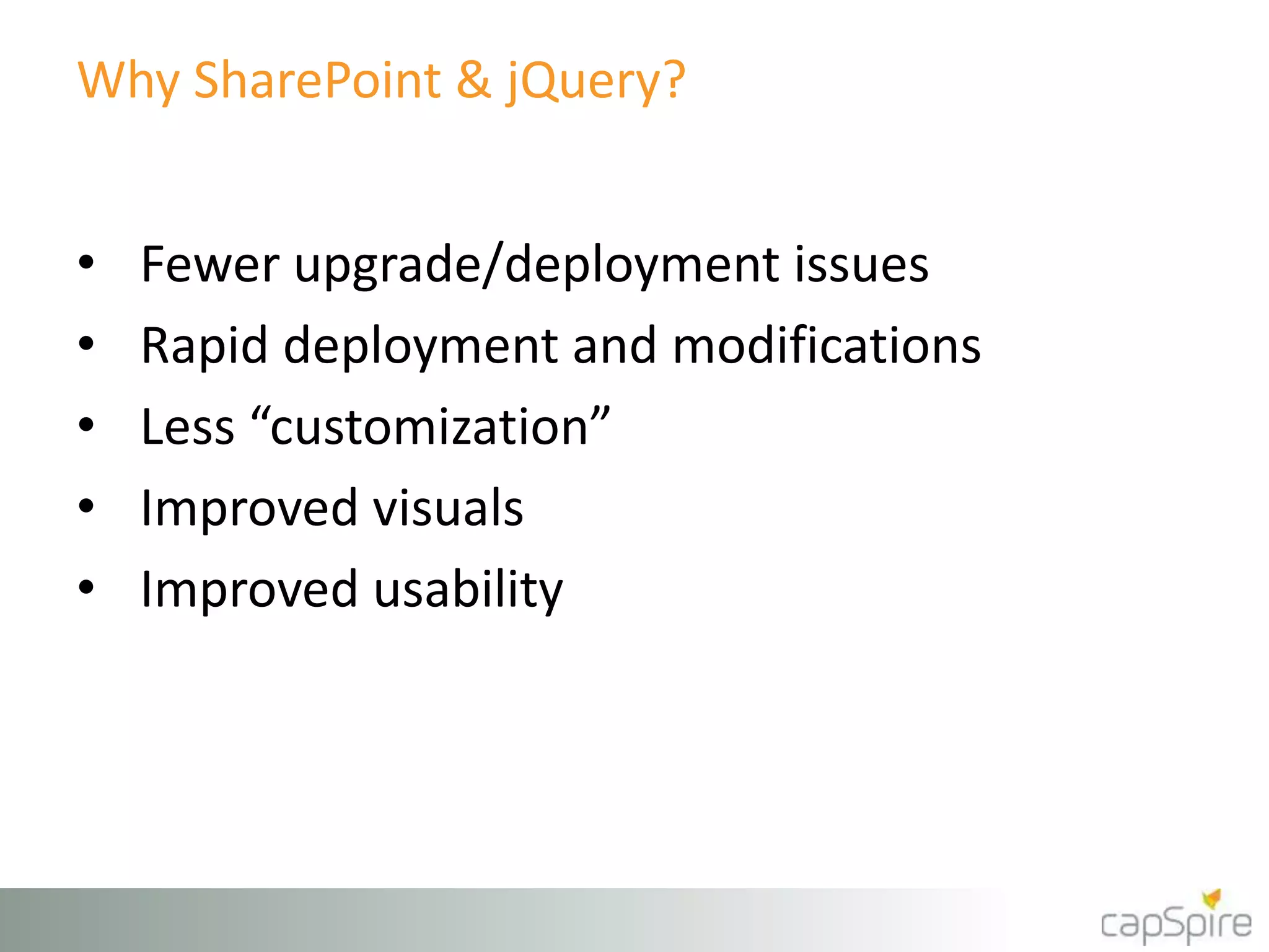 Why SharePoint & jQuery? 
• Fewer upgrade/deployment issues 
• Rapid deployment and modifications 
• Less “customization” 
• Improved visuals 
• Improved usability 
 