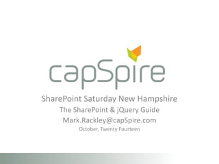 SharePoint Saturday New Hampshire 
The SharePoint & jQuery Guide 
Mark.Rackley@capSpire.com 
October, Twenty Fourteen 
 