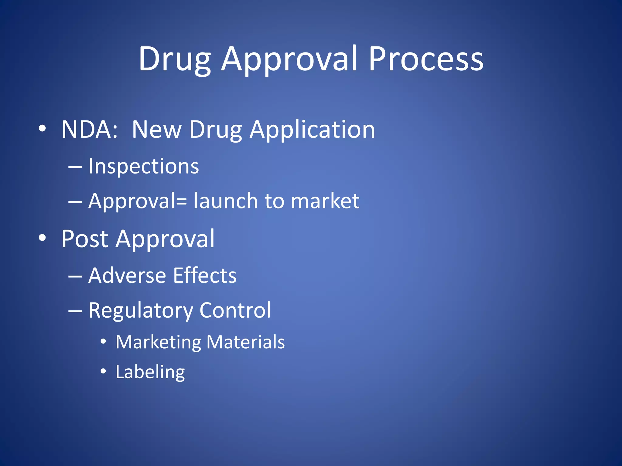 Drug Approval Process 
• NDA: New Drug Application 
– Inspections 
– Approval= launch to market 
• Post Approval 
– Adverse Effects 
– Regulatory Control 
• Marketing Materials 
• Labeling 
 