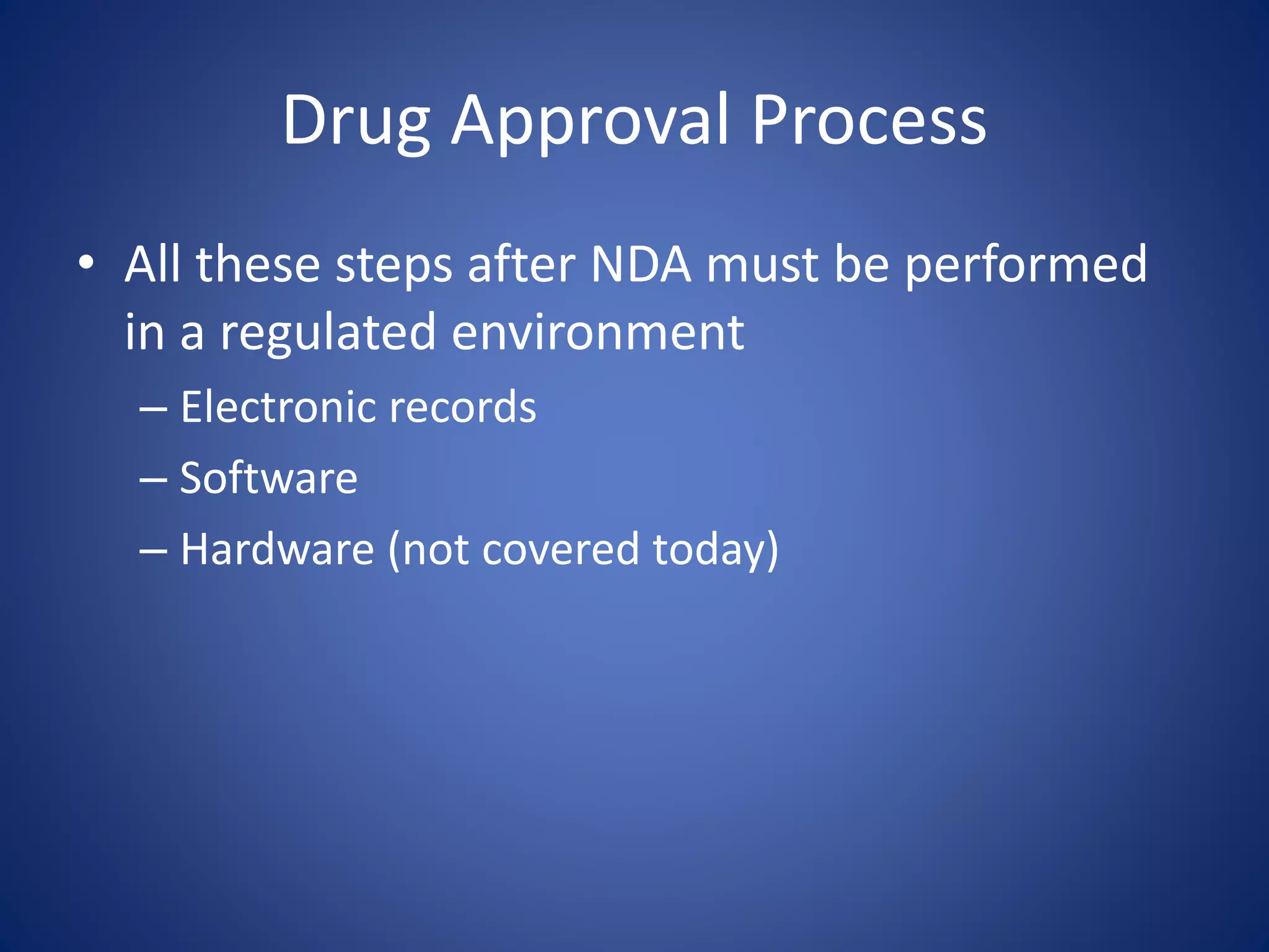 Drug Approval Process 
• All these steps after NDA must be performed 
in a regulated environment 
– Electronic records 
– Software 
– Hardware (not covered today) 
 