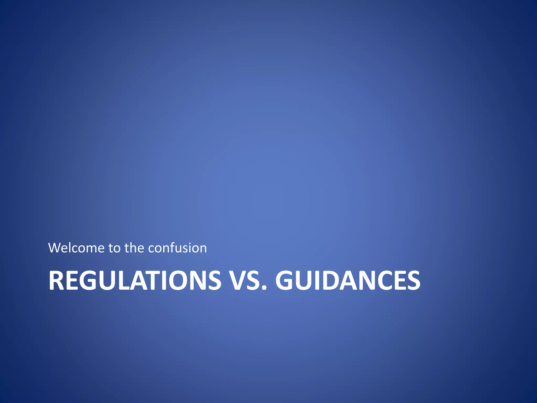 Welcome to the confusion 
REGULATIONS VS. GUIDANCES 
 