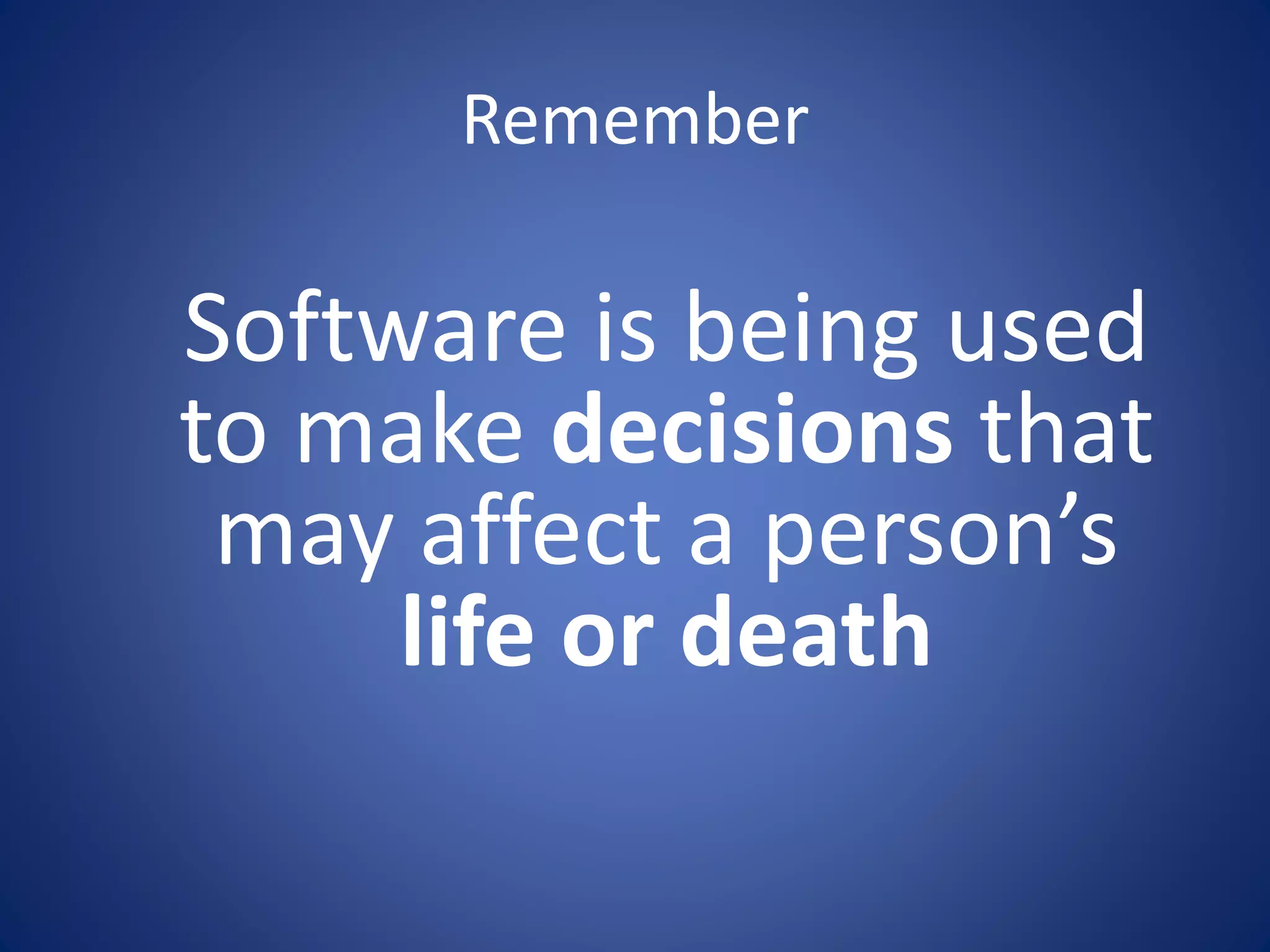 Remember 
Software is being used 
to make decisions that 
may affect a person’s 
life or death 
 