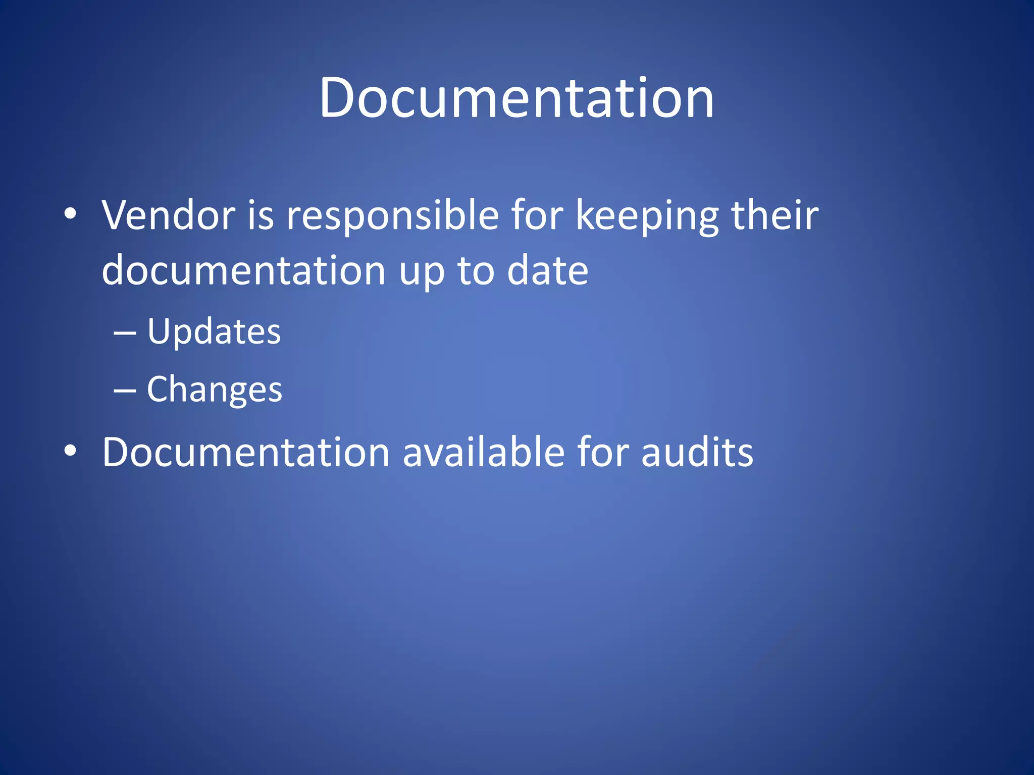 Documentation 
• Vendor is responsible for keeping their 
documentation up to date 
– Updates 
– Changes 
• Documentation available for audits 
 