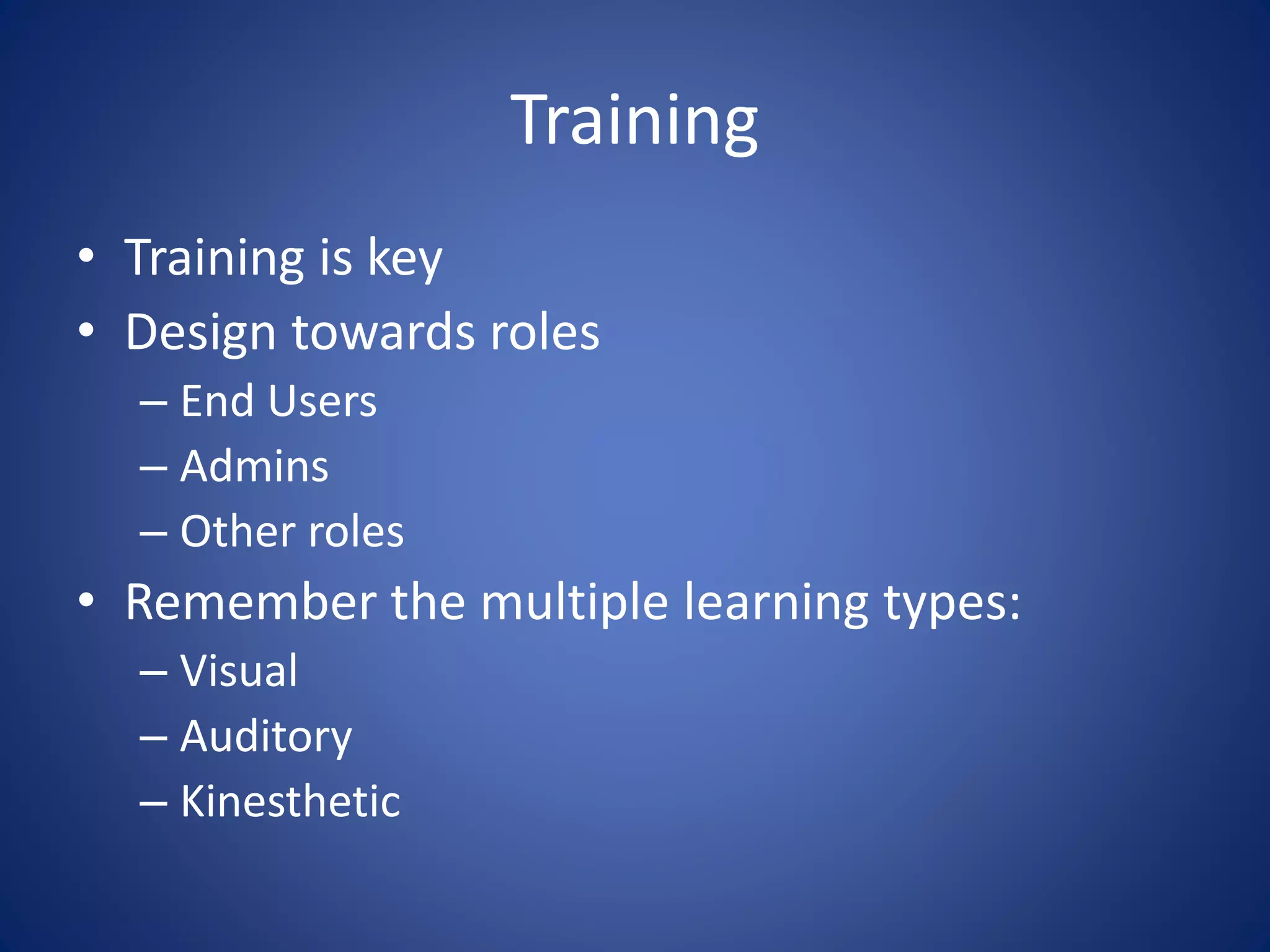Training 
• Training is key 
• Design towards roles 
– End Users 
– Admins 
– Other roles 
• Remember the multiple learning types: 
– Visual 
– Auditory 
– Kinesthetic 
 