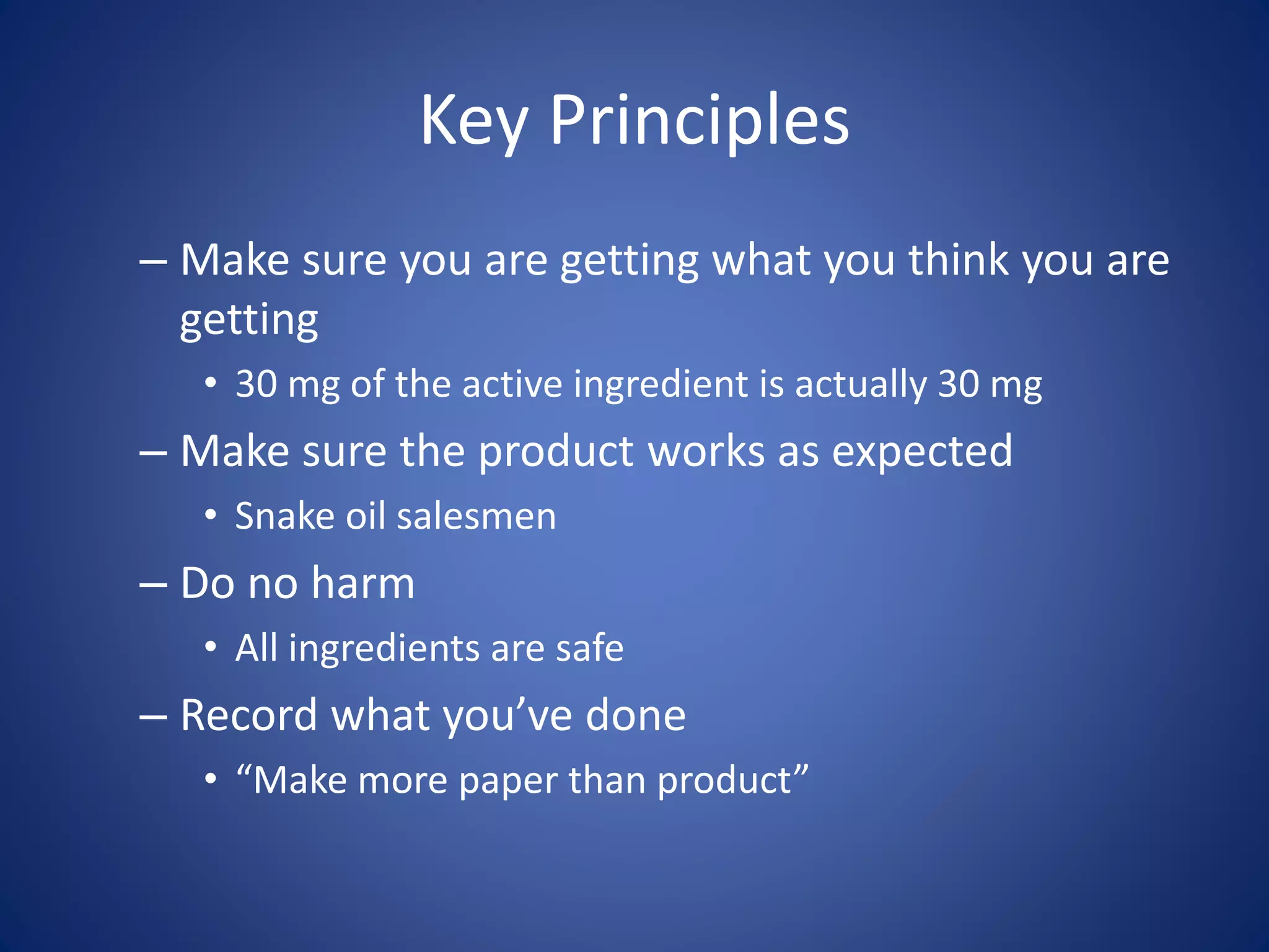 Key Principles 
– Make sure you are getting what you think you are 
getting 
• 30 mg of the active ingredient is actually 30 mg 
– Make sure the product works as expected 
• Snake oil salesmen 
– Do no harm 
• All ingredients are safe 
– Record what you’ve done 
• “Make more paper than product” 
 