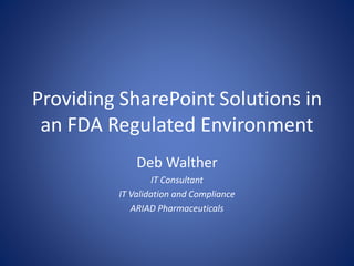 Providing SharePoint Solutions in 
an FDA Regulated Environment 
Deb Walther 
IT Consultant 
IT Validation and Compliance 
ARIAD Pharmaceuticals 
 