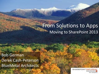 From Solutions to Apps
                         Moving to SharePoint 2013




Bob German
Derek Cash-Peterson
BlueMetal Architects
                            @Bob1German • bobg@bluemetal.com
                             @SPDCP • derekcp@bluemetal.com
 