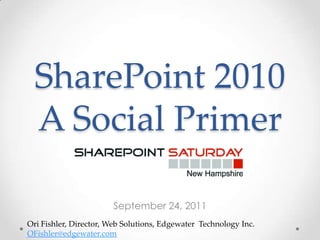 SharePoint 2010
  A Social Primer

                       September 24, 2011
Ori Fishler, Director, Web Solutions, Edgewater Technology Inc.
OFishler@edgewater.com
 