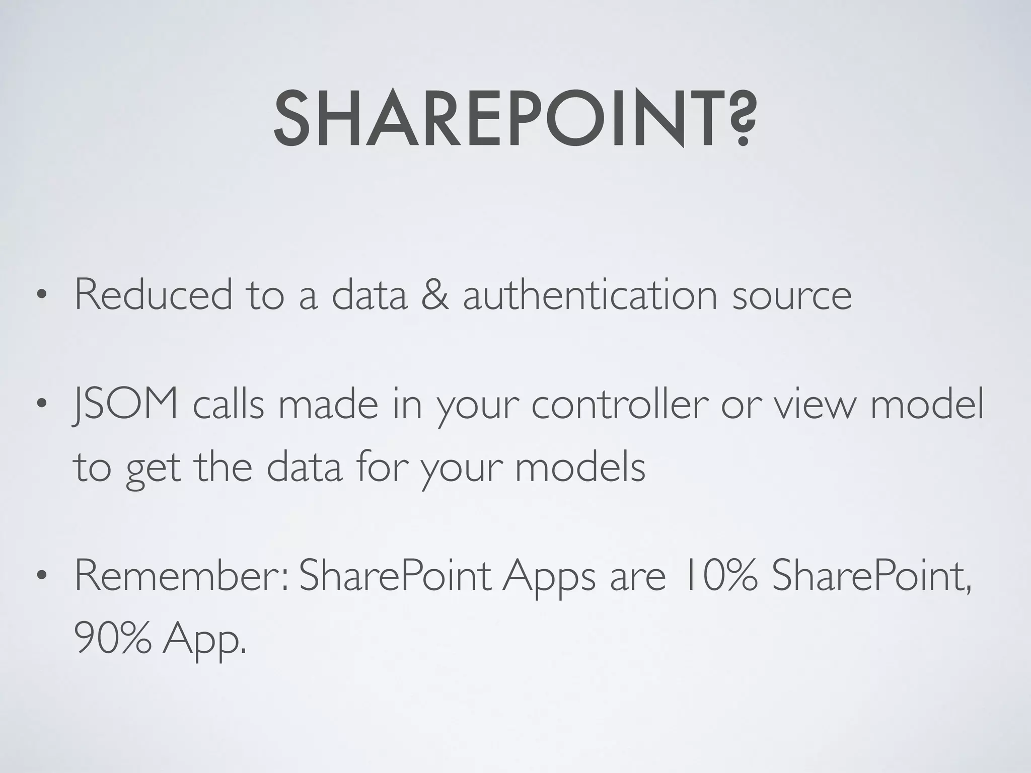 SHAREPOINT?
• Reduced to a data & authentication source
• JSOM calls made in your controller or view model
to get the data for your models
• Remember: SharePoint Apps are 10% SharePoint,
90% App.