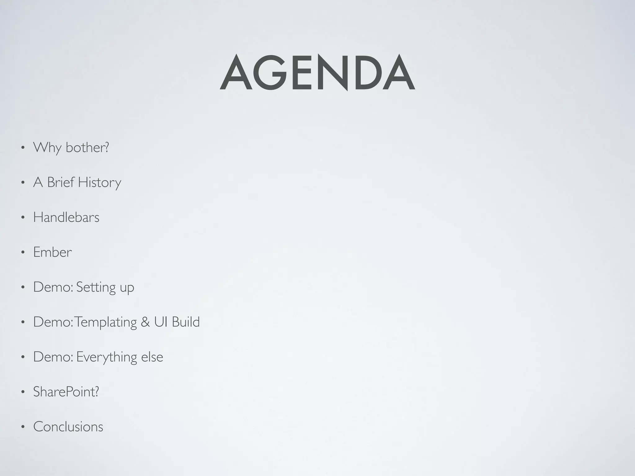 AGENDA
• Why bother?
• A Brief History
• Handlebars
• Ember
• Demo: Setting up
• Demo: Templating & UI Build
• Demo: Everything else
• SharePoint?
• Conclusions