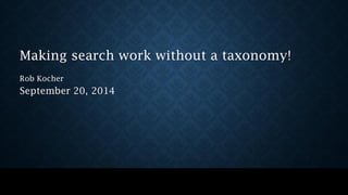 Making search work without a taxonomy! 
Rob Kocher 
September 20, 2014  